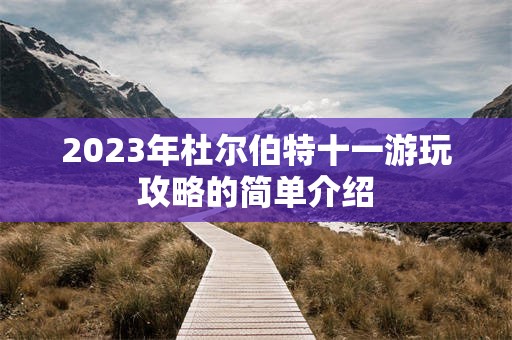 2023年杜尔伯特十一游玩攻略的简单介绍