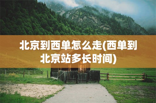 北京到西单怎么走(西单到北京站多长时间)