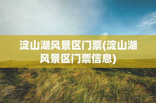 淀山湖风景区门票(淀山湖风景区门票信息)