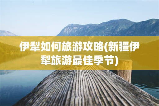 伊犁如何旅游攻略(新疆伊犁旅游最佳季节)