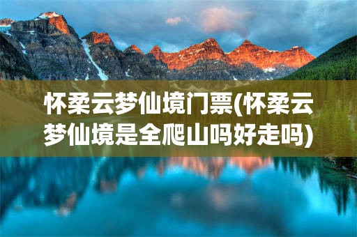 怀柔云梦仙境门票(怀柔云梦仙境是全爬山吗好走吗)