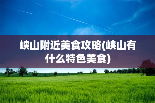 峡山附近美食攻略(峡山有什么特色美食)