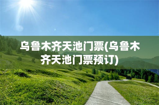 乌鲁木齐天池门票(乌鲁木齐天池门票预订)
