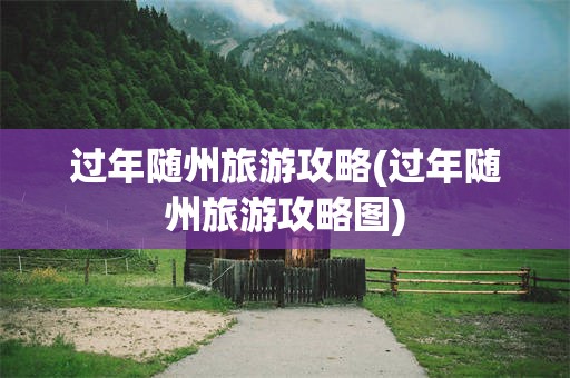 过年随州旅游攻略(过年随州旅游攻略图)