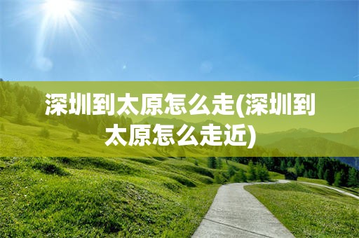 深圳到太原怎么走(深圳到太原怎么走近)
