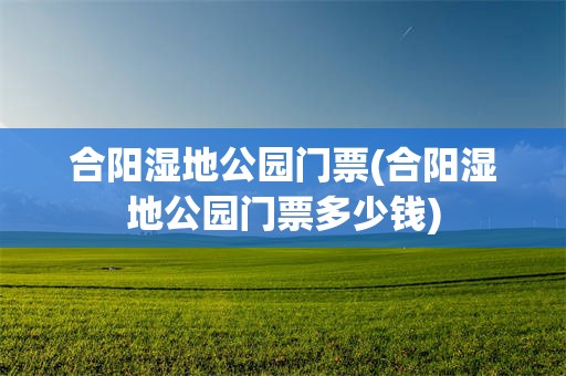 合阳湿地公园门票(合阳湿地公园门票多少钱)