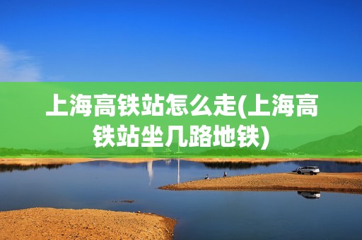 上海高铁站怎么走(上海高铁站坐几路地铁)