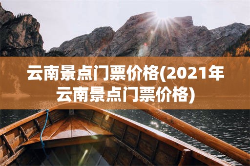 云南景点门票价格(2021年云南景点门票价格)