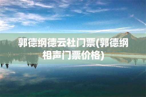 郭德纲德云社门票(郭德纲相声门票价格)
