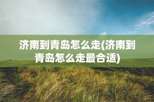 济南到青岛怎么走(济南到青岛怎么走最合适)