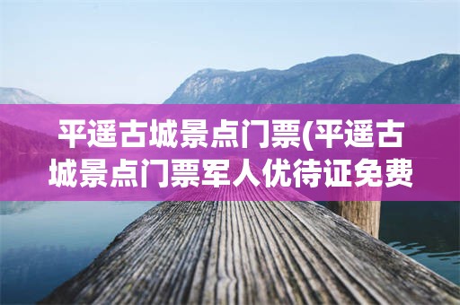 平遥古城景点门票(平遥古城景点门票军人优待证免费吗)