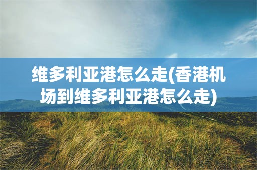 维多利亚港怎么走(香港机场到维多利亚港怎么走)