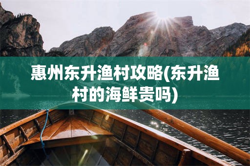 惠州东升渔村攻略(东升渔村的海鲜贵吗)