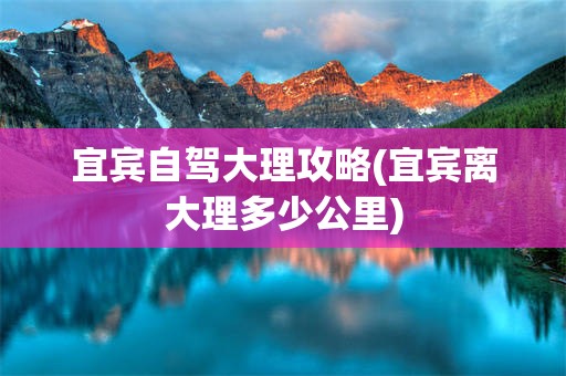 宜宾自驾大理攻略(宜宾离大理多少公里)