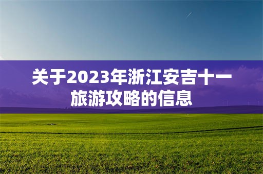 关于2023年浙江安吉十一旅游攻略的信息