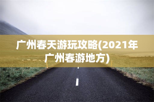 广州春天游玩攻略(2021年广州春游地方)