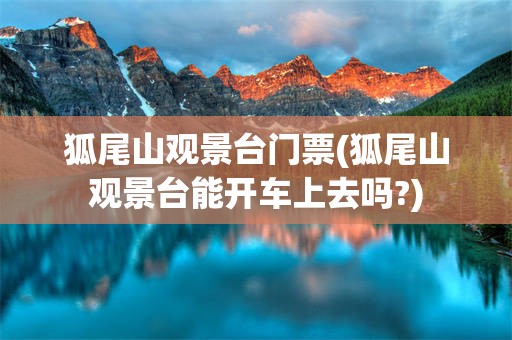 狐尾山观景台门票(狐尾山观景台能开车上去吗?)