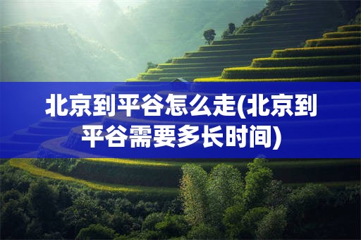 北京到平谷怎么走(北京到平谷需要多长时间)