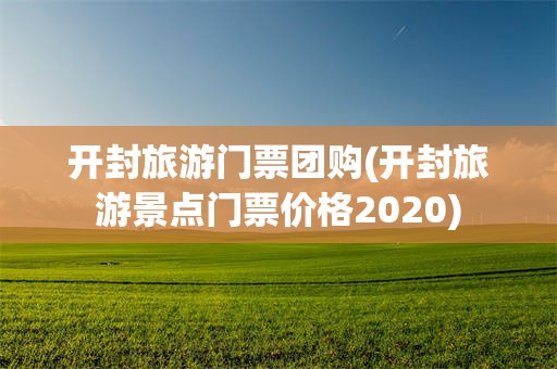 开封旅游门票团购(开封旅游景点门票价格2020)