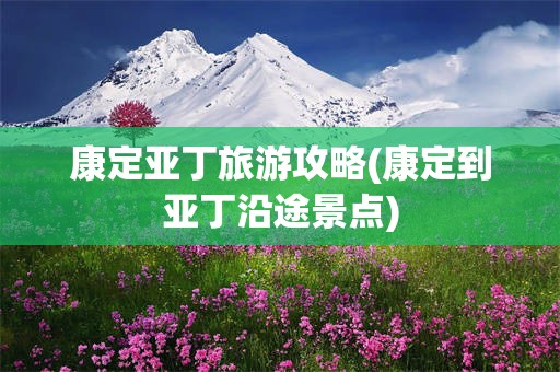 康定亚丁旅游攻略(康定到亚丁沿途景点)