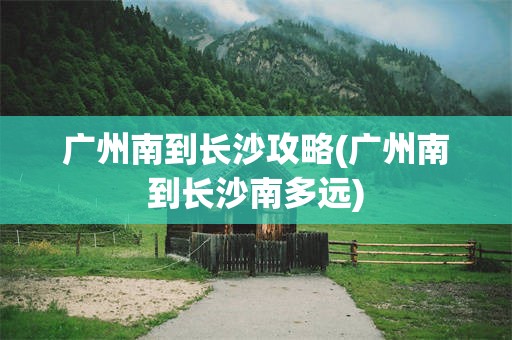 广州南到长沙攻略(广州南到长沙南多远)