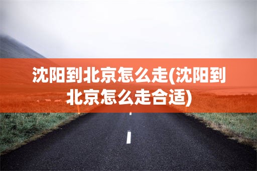 沈阳到北京怎么走(沈阳到北京怎么走合适)