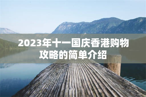 2023年十一国庆香港购物攻略的简单介绍