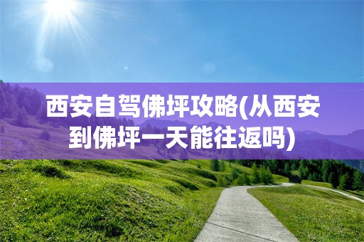西安自驾佛坪攻略(从西安到佛坪一天能往返吗)