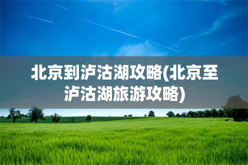 北京到泸沽湖攻略(北京至泸沽湖旅游攻略)