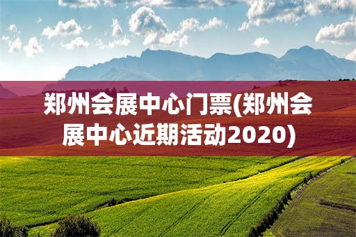 郑州会展中心门票(郑州会展中心近期活动2020)