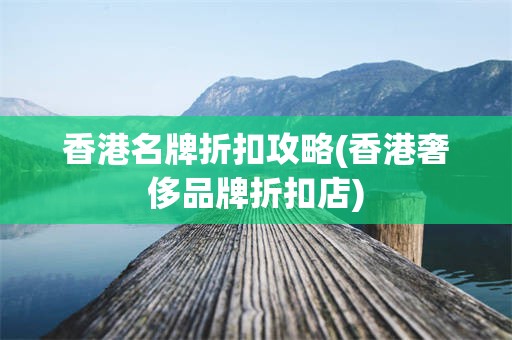 香港名牌折扣攻略(香港奢侈品牌折扣店)