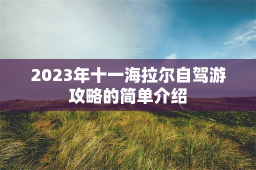 2023年十一海拉尔自驾游攻略的简单介绍