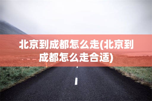 北京到成都怎么走(北京到成都怎么走合适)