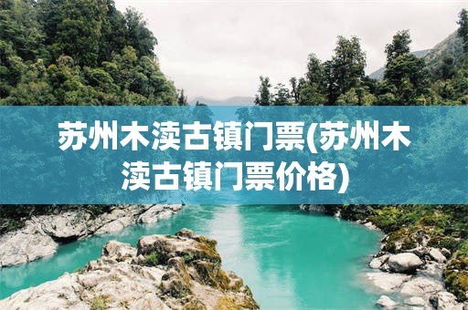 苏州木渎古镇门票(苏州木渎古镇门票价格)