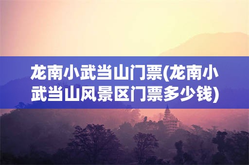 龙南小武当山门票(龙南小武当山风景区门票多少钱)