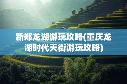 新郑龙湖游玩攻略(重庆龙湖时代天街游玩攻略)