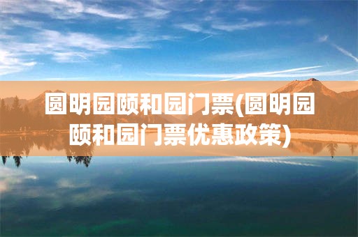 圆明园颐和园门票(圆明园颐和园门票优惠政策)