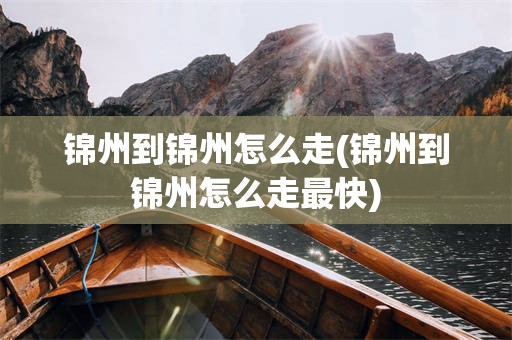 锦州到锦州怎么走(锦州到锦州怎么走最快)