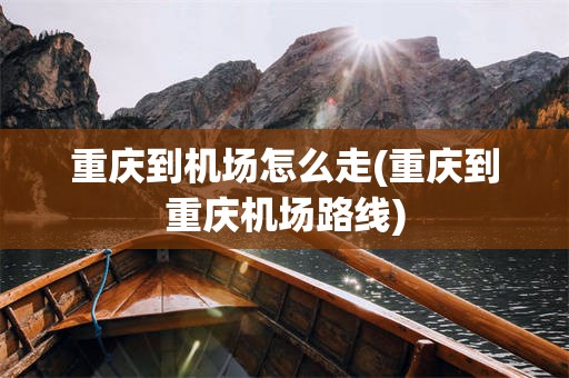重庆到机场怎么走(重庆到重庆机场路线)