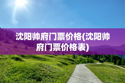 沈阳帅府门票价格(沈阳帅府门票价格表)