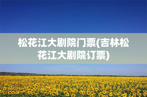 松花江大剧院门票(吉林松花江大剧院订票)