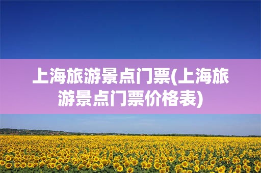 上海旅游景点门票(上海旅游景点门票价格表)