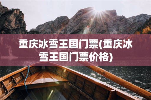 重庆冰雪王国门票(重庆冰雪王国门票价格)