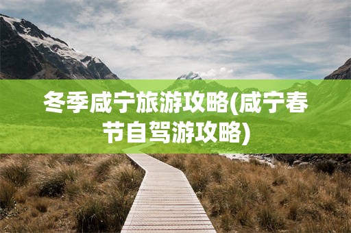 冬季咸宁旅游攻略(咸宁春节自驾游攻略)
