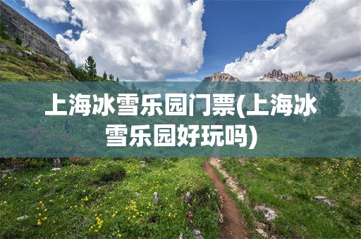 上海冰雪乐园门票(上海冰雪乐园好玩吗)