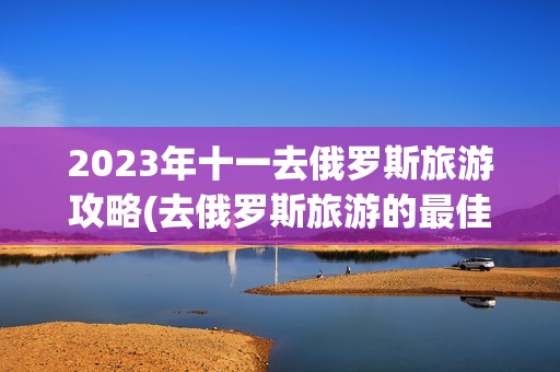2023年十一去俄罗斯旅游攻略(去俄罗斯旅游的最佳时间是什么时候)