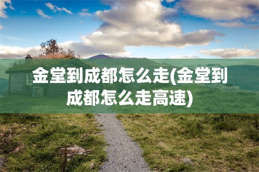 金堂到成都怎么走(金堂到成都怎么走高速)