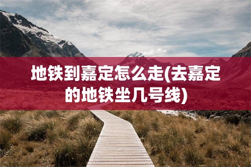 地铁到嘉定怎么走(去嘉定的地铁坐几号线)
