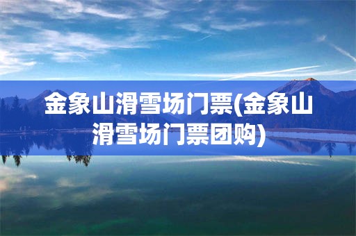 金象山滑雪场门票(金象山滑雪场门票团购)