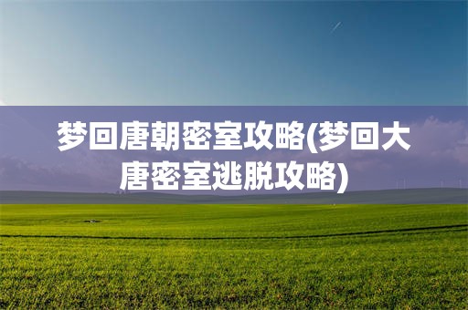 梦回唐朝密室攻略(梦回大唐密室逃脱攻略)